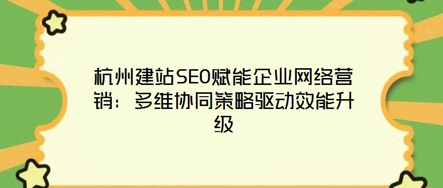 杭州建站SEO賦能企業網絡營銷：多維協同策略驅動效能升級