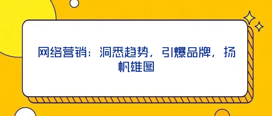 網絡營銷：洞悉趨勢，引爆品牌，揚帆雄圖
