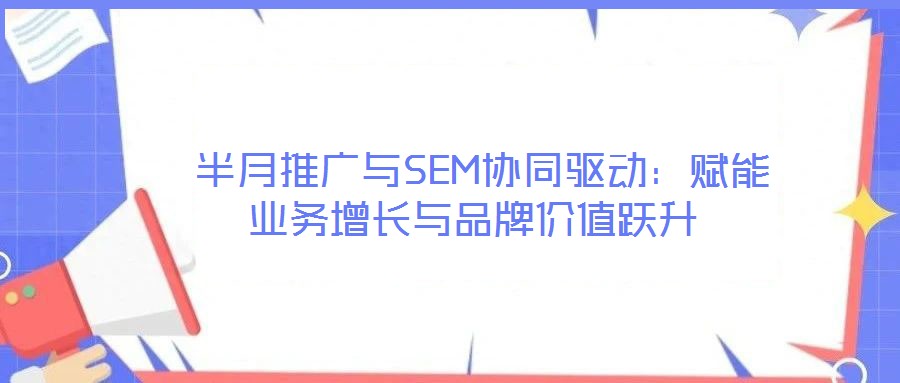  半月推廣與SEM協同驅動：賦能業務增長與品牌價值躍升