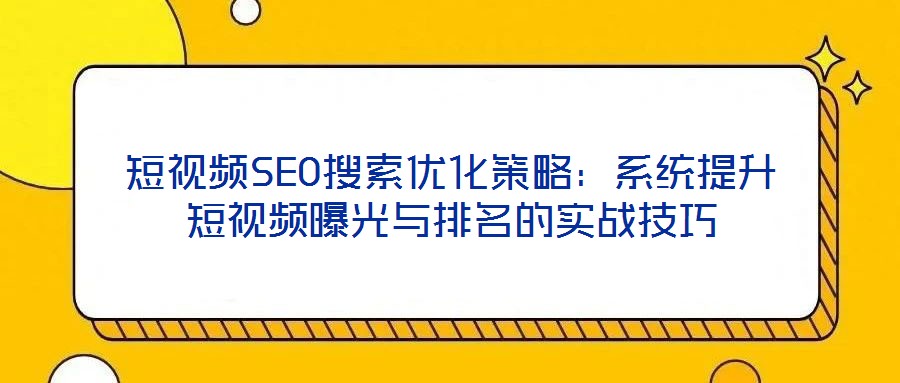 短視頻SEO搜索優(yōu)化策略：系統(tǒng)提升短視頻曝光與排名的實(shí)戰(zhàn)技巧