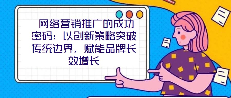  網絡營銷推廣的成功密碼：以創新策略突破傳統邊界，賦能品牌長效增長