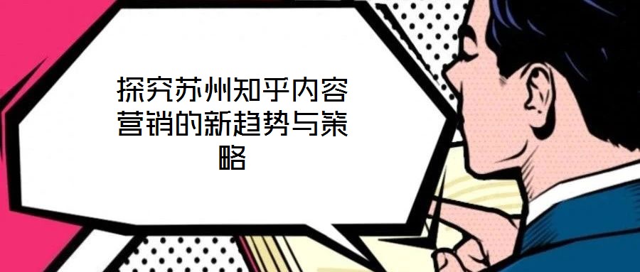 探究蘇州知乎內(nèi)容營銷的新趨勢與策略