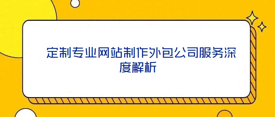  定制專業網站制作外包公司服務深度解析