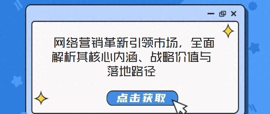  網(wǎng)絡(luò)營銷革新引領(lǐng)市場，全面解析其核心內(nèi)涵、戰(zhàn)略價(jià)值與落地路徑