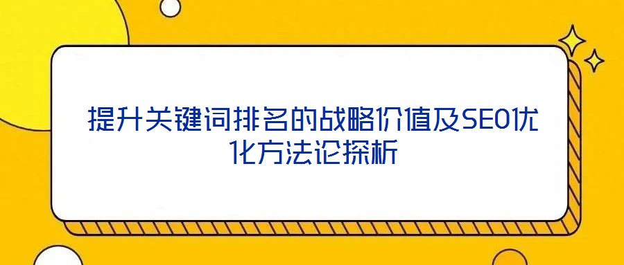 提升關(guān)鍵詞排名的戰(zhàn)略價(jià)值及SEO優(yōu)化方法論探析