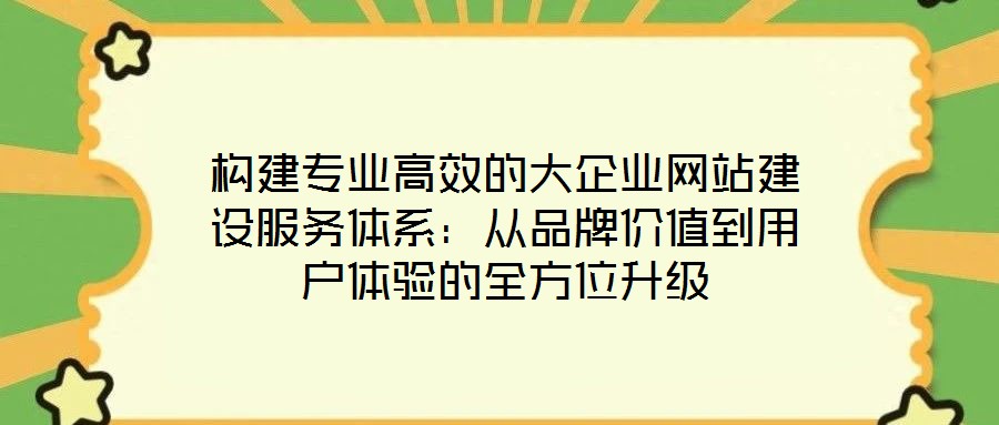 構建專業高效的大企業網站建設服務體系：從品牌價值到用戶體驗的全方位升級