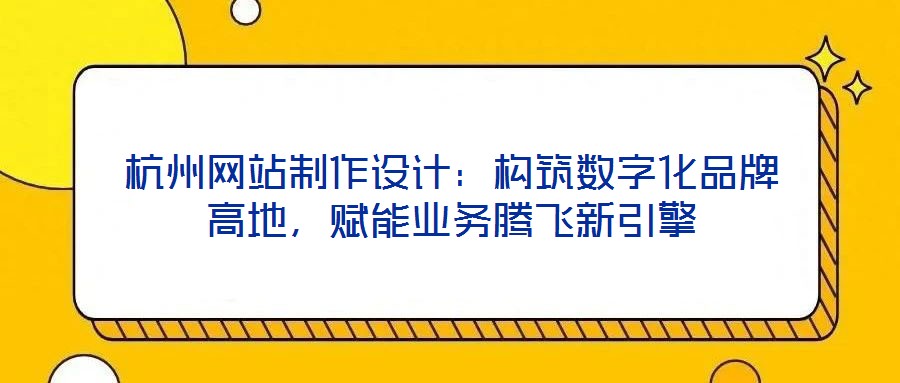 杭州網站制作設計：構筑數字化品牌高地，賦能業務騰飛新引擎
