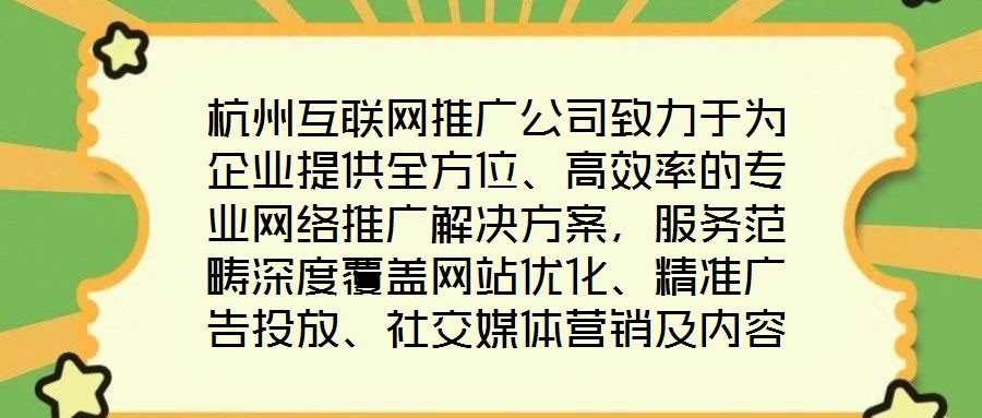 杭州互聯(lián)網(wǎng)推廣公司致力于為企業(yè)提供全方位、高效率的專業(yè)網(wǎng)絡(luò)推廣解決方案，服務(wù)范疇深度覆蓋網(wǎng)站優(yōu)化、精準(zhǔn)廣告投放、社交媒體營(yíng)銷及內(nèi)容營(yíng)銷四大核心領(lǐng)域。公司憑借一支