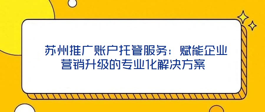  蘇州推廣賬戶托管服務(wù)：賦能企業(yè)營(yíng)銷升級(jí)的專業(yè)化解決方案