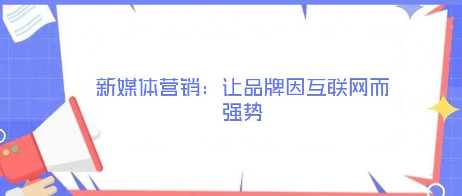 新媒體營銷：讓品牌因互聯(lián)網(wǎng)而強(qiáng)勢