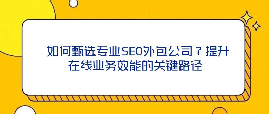  如何甄選專業(yè)SEO外包公司？提升在線業(yè)務(wù)效能的關(guān)鍵路徑