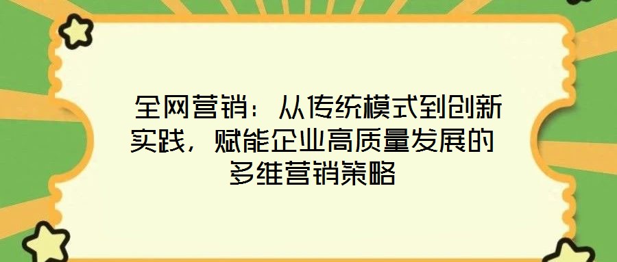  全網(wǎng)營(yíng)銷：從傳統(tǒng)模式到創(chuàng)新實(shí)踐，賦能企業(yè)高質(zhì)量發(fā)展的多維營(yíng)銷策略