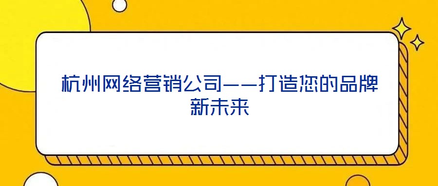 杭州網(wǎng)絡(luò)營銷公司——打造您的品牌新未來