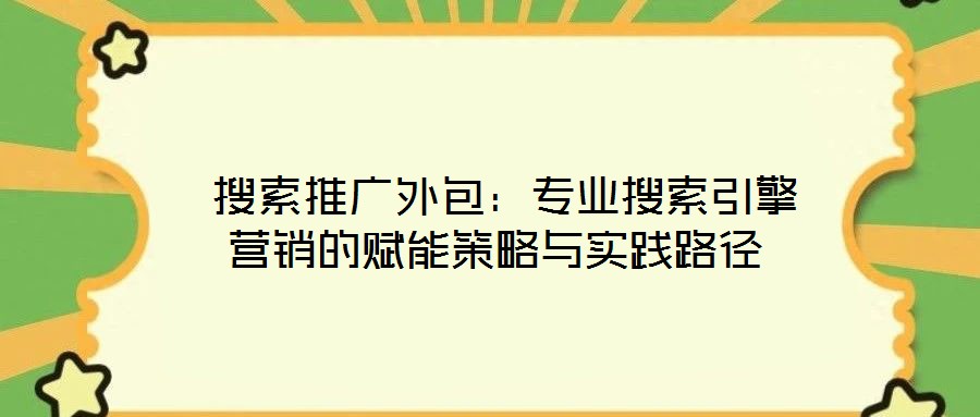  搜索推廣外包：專業搜索引擎營銷的賦能策略與實踐路徑