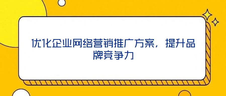 優(yōu)化企業(yè)網(wǎng)絡(luò)營(yíng)銷推廣方案，提升品牌競(jìng)爭(zhēng)力