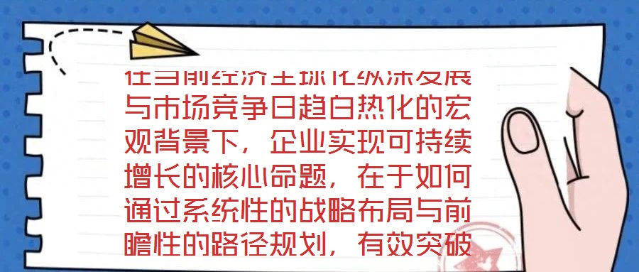 在當(dāng)前經(jīng)濟全球化縱深發(fā)展與市場競爭日趨白熱化的宏觀背景下，企業(yè)實現(xiàn)可持續(xù)增長的核心命題，在于如何通過系統(tǒng)性的戰(zhàn)略布局與前瞻性的路徑規(guī)劃，有效突破發(fā)展瓶頸，構(gòu)建差