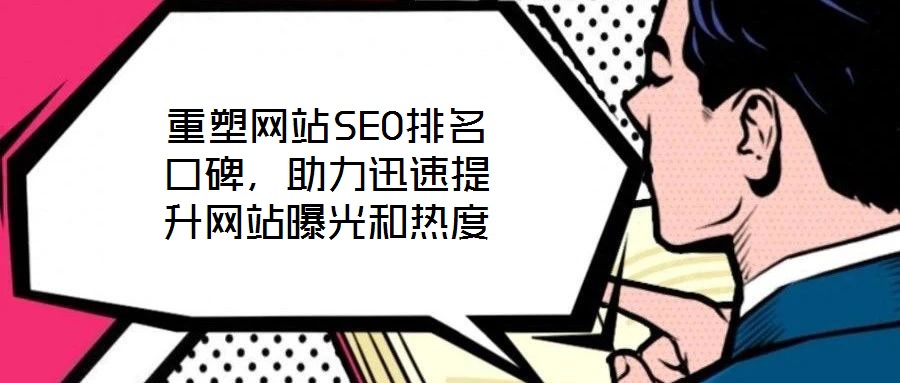 重塑網(wǎng)站SEO排名口碑，助力迅速提升網(wǎng)站曝光和熱度
