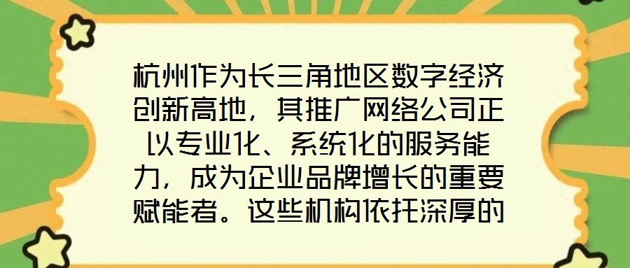 杭州作為長三角地區數字經濟創新高地，其推廣網絡公司正以專業化、系統化的服務能力，成為企業品牌增長的重要賦能者。這些機構依托深厚的行業積淀與技術儲備，構建起覆蓋品