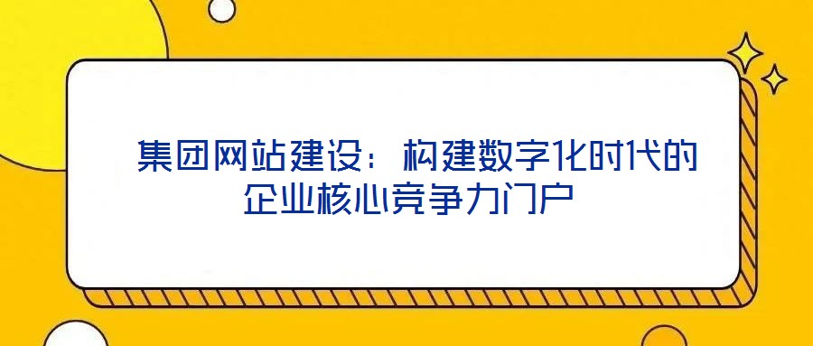  集團(tuán)網(wǎng)站建設(shè)：構(gòu)建數(shù)字化時(shí)代的企業(yè)核心競爭力門戶