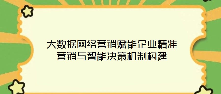 大數據網絡營銷賦能企業精準營銷與智能決策機制構建