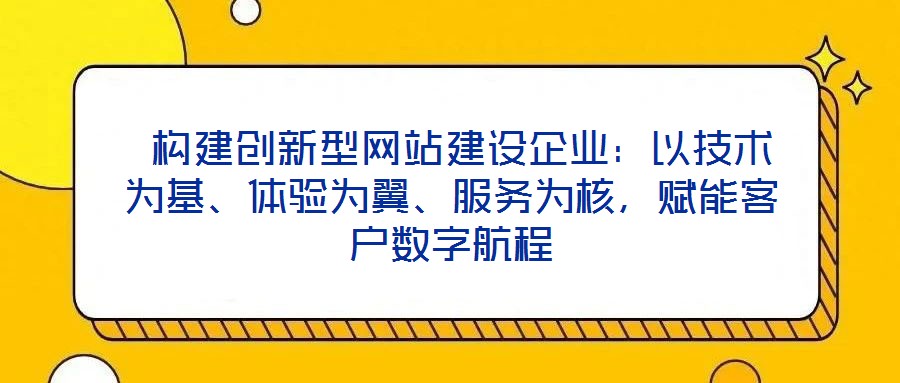  構建創新型網站建設企業：以技術為基、體驗為翼、服務為核，賦能客戶數字航程