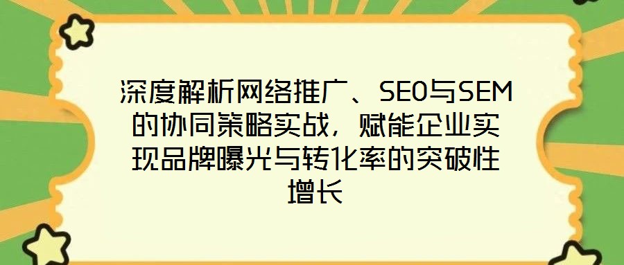 深度解析網(wǎng)絡(luò)推廣、SEO與SEM的協(xié)同策略實(shí)戰(zhàn)，賦能企業(yè)實(shí)現(xiàn)品牌曝光與轉(zhuǎn)化率的突破性增長