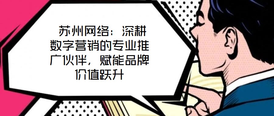  蘇州網(wǎng)絡(luò)：深耕數(shù)字營銷的專業(yè)推廣伙伴，賦能品牌價值躍升