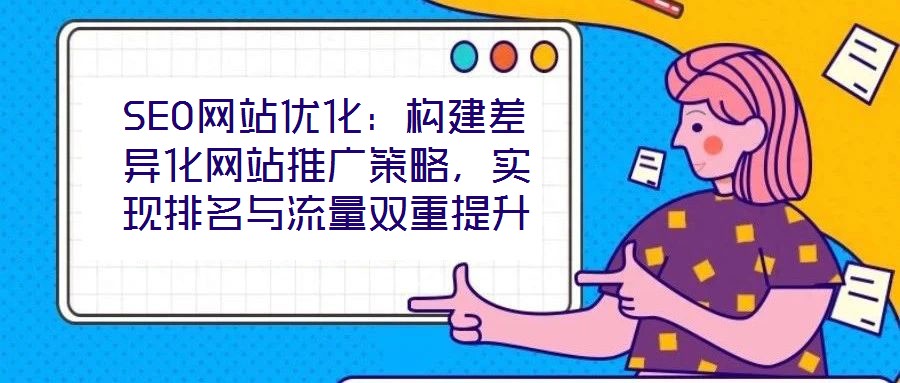 SEO網站優化：構建差異化網站推廣策略，實現排名與流量雙重提升