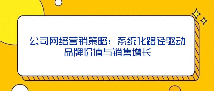 公司網絡營銷策略：系統化路徑驅動品牌價值與銷售增長