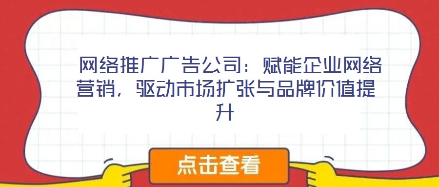  網絡推廣廣告公司：賦能企業網絡營銷，驅動市場擴張與品牌價值提升