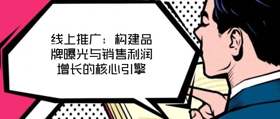 線上推廣：構建品牌曝光與銷售利潤增長的核心引擎