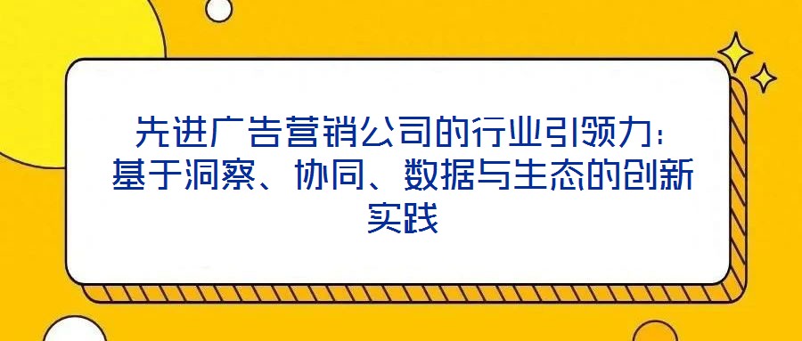  先進廣告營銷公司的行業引領力：基于洞察、協同、數據與生態的創新實踐