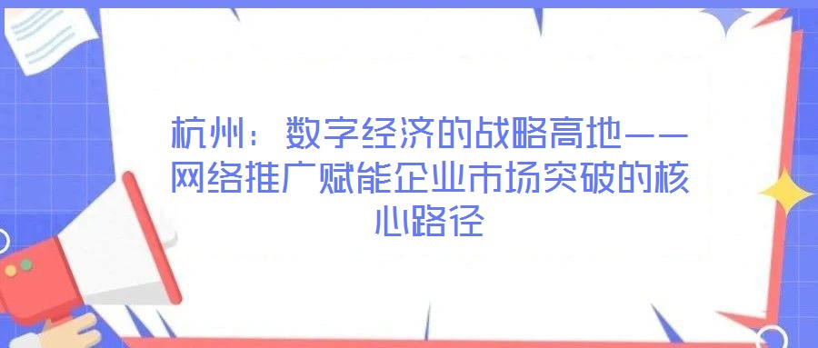 杭州：數(shù)字經(jīng)濟(jì)的戰(zhàn)略高地——網(wǎng)絡(luò)推廣賦能企業(yè)市場(chǎng)突破的核心路徑
