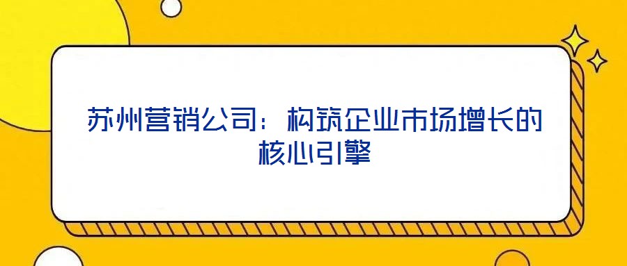 蘇州營銷公司：構(gòu)筑企業(yè)市場增長的核心引擎