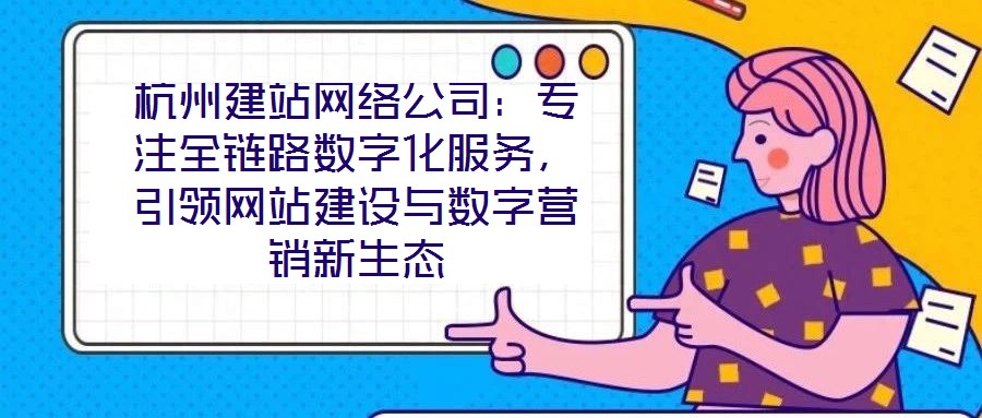 杭州建站網絡公司：專注全鏈路數字化服務，引領網站建設與數字營銷新生態