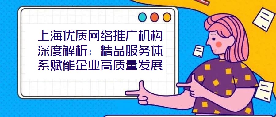 上海優質網絡推廣機構深度解析：精品服務體系賦能企業高質量發展